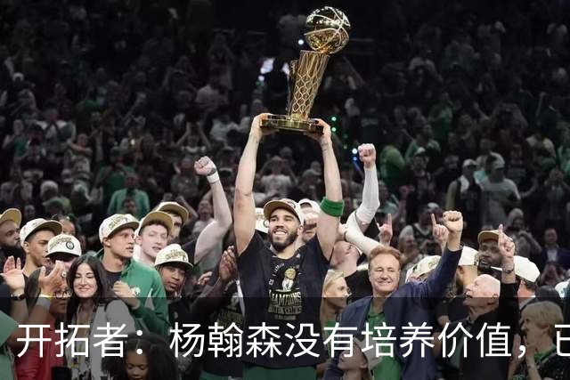 开拓者：杨翰森没有培养价值，已经告知下赛季不会再雇佣他啦