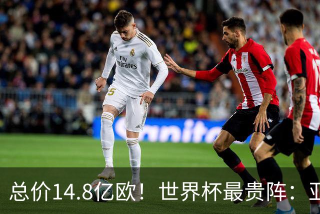 总价14.8亿欧！世界杯最贵阵：亚哈姆维领衔，亿元萨利巴坐镇后防