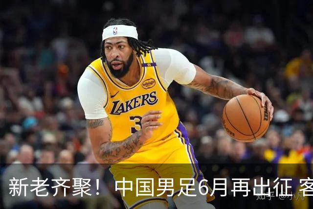 新老齐聚！中国男足6月再出征 客战新加坡主场对阵泰国