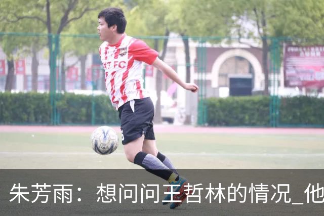 朱芳雨：想问问王哲林的情况 他把我微信删了